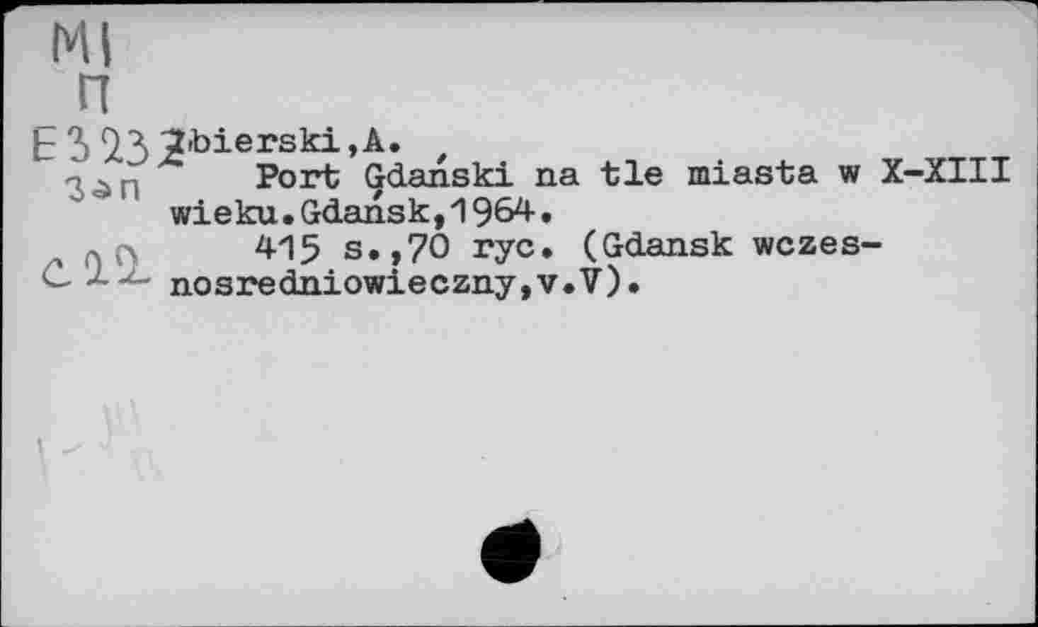 ﻿Ml п
^3 7t>ierski,A.
Port Gdansk! na tie miasta w X-XIII wieku.Gdansk,1964.
, -,	415 s.,70 rye, (Gdansk wczes-
c - nosredniowieczny,v.V).
I